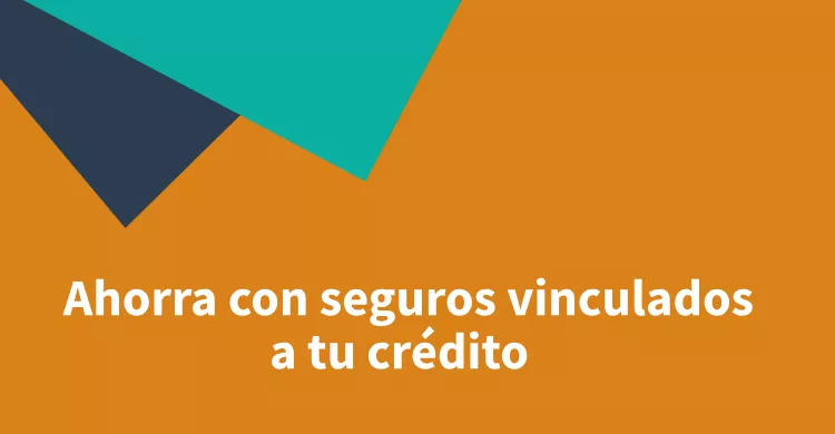 Ahorra con seguros vinculados a tu crédito